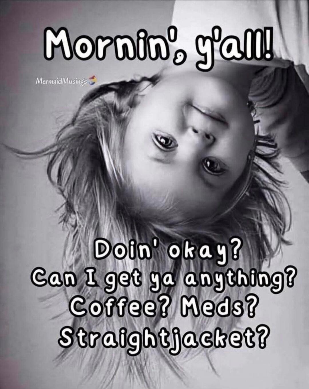 Mornin', y'all! Doin' okay? Can I get ya anything? Coffee? Meds? Straightjacket?