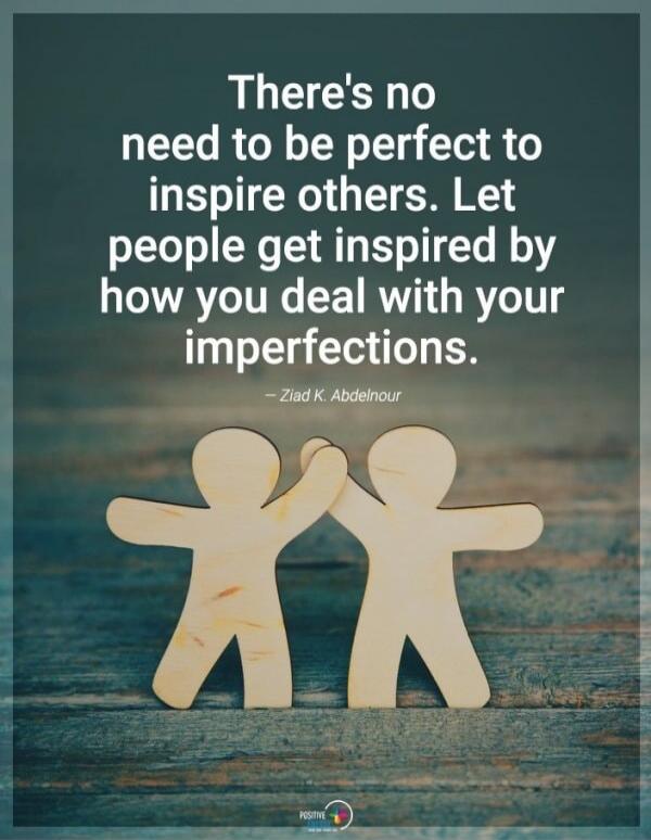 There's no need to be perfect to inspire others. Let people get inspired by how you deal with your imperfections. - Ziad K. Abdelnour