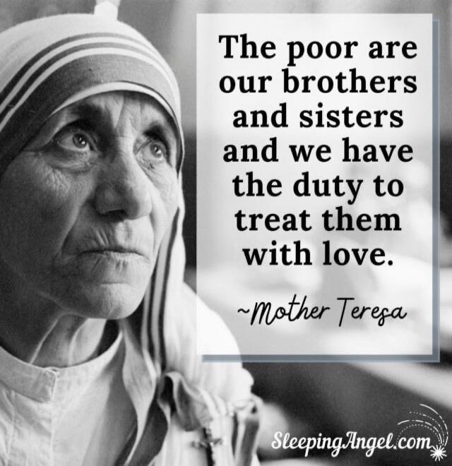 The poor are our brothers and sisters and we have the duty to treat them with love. ~Mother Teresa