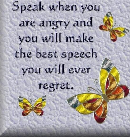 Speak when you are angry and you will make the best speech you will ever regret.