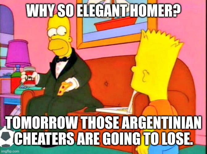 WHY SO ELEGANT HOMER? TOMORROW THOSE ARGENTINIAN CHEATERS ARE GOING TO LOSE.
