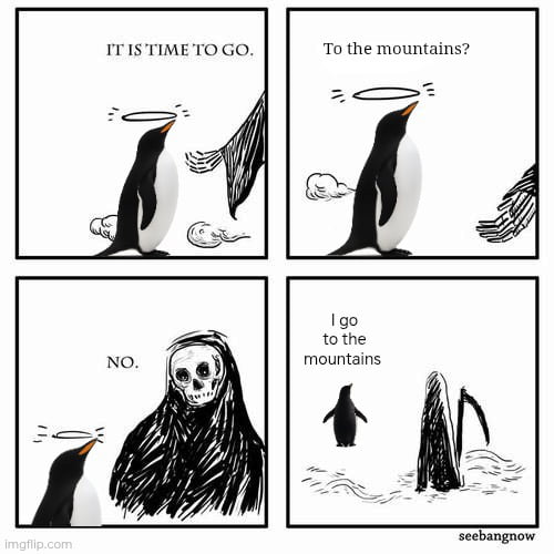 IT IS TIME TO GO.
To the mountains?
NO.
I go to the mountains