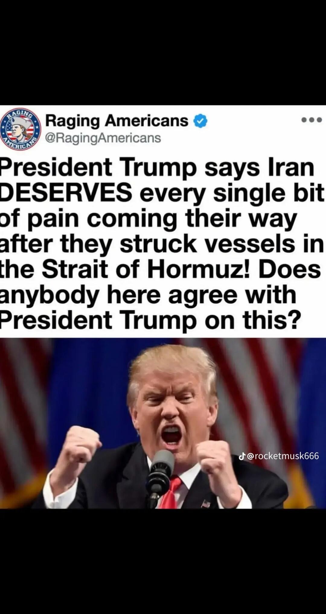 Raging Americans @RagingAmericans President Trump says Iran DESERVES every single bit of pain coming their way after they struck vessels in the Strait of Hormuz! Does anybody here agree with President Trump on this? @rocketmusk666