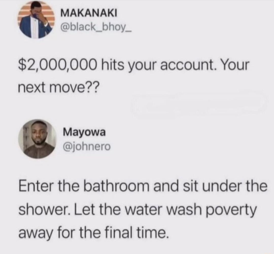 MAKANAKI black_bhoy_ 2000000 hits your account Your next move Mayowa johnero Enter the bathroom and sit under the shower Let the water wash poverty away for the final time