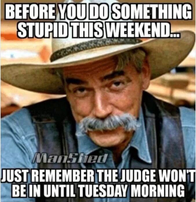 BEFORE YOU DO SOMETHING STUPID THIS WEEKEND... JUST REMEMBER THE JUDGE WON'T BE IN UNTIL TUESDAY MORNING