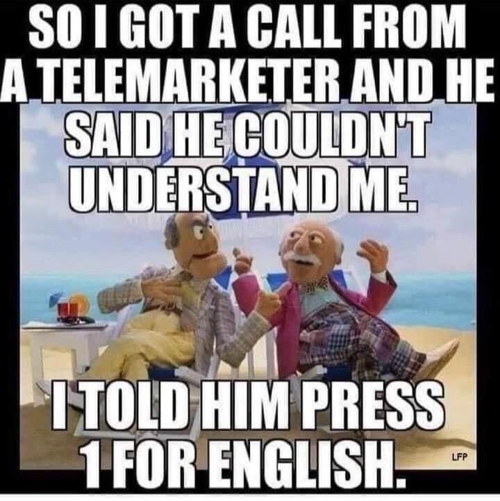SO I GOT A CALL FROM A TELEMARKETER AND HE SAID HE COULDN'T UNDERSTAND ME. I TOLD HIM PRESS 1 FOR ENGLISH.