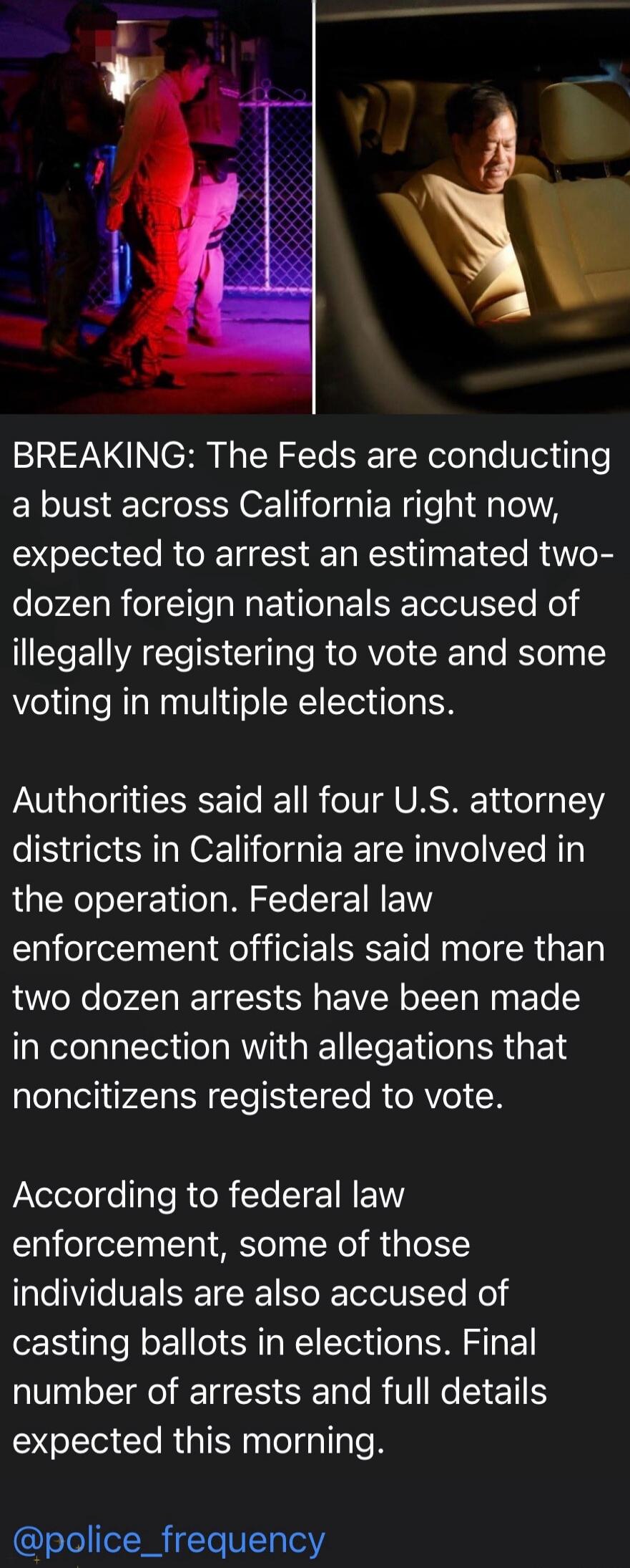 BREAKING: The Feds are conducting a bust across California right now, expected to arrest an estimated two-dozen foreign nationals accused of illegally registering to vote and some voting in multiple elections. Authorities said all four U.S. attorney districts in California are involved in the operation. Federal law enforcement officials said more t