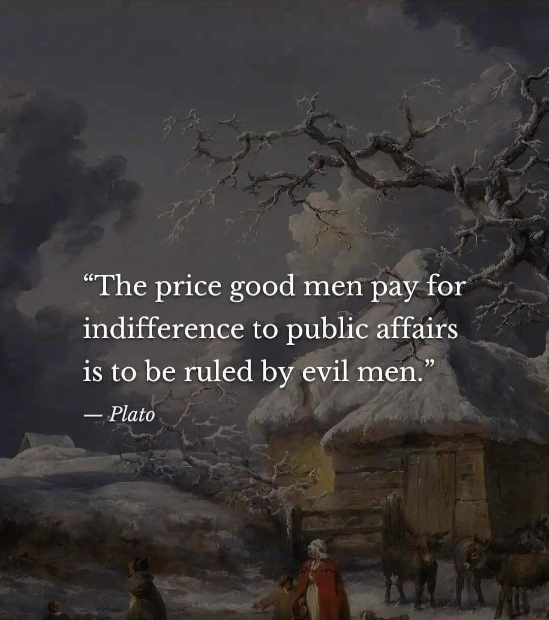 The price good men pay for indifference to public affairs is to be ruled by evil men Plato