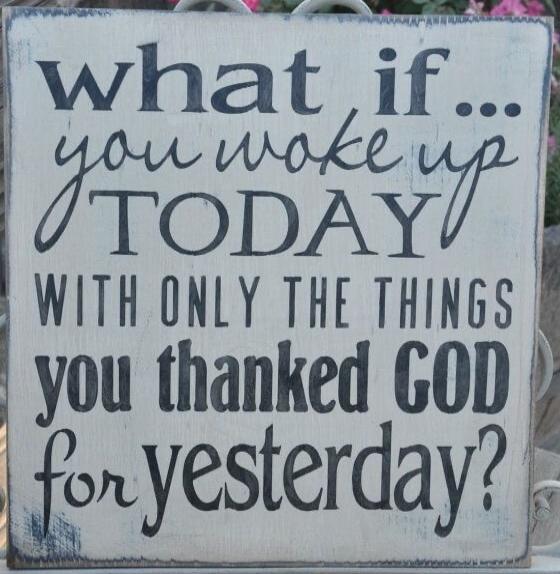 what if ... you woke up TODAY with only the things you thanked GOD for yesterday?
