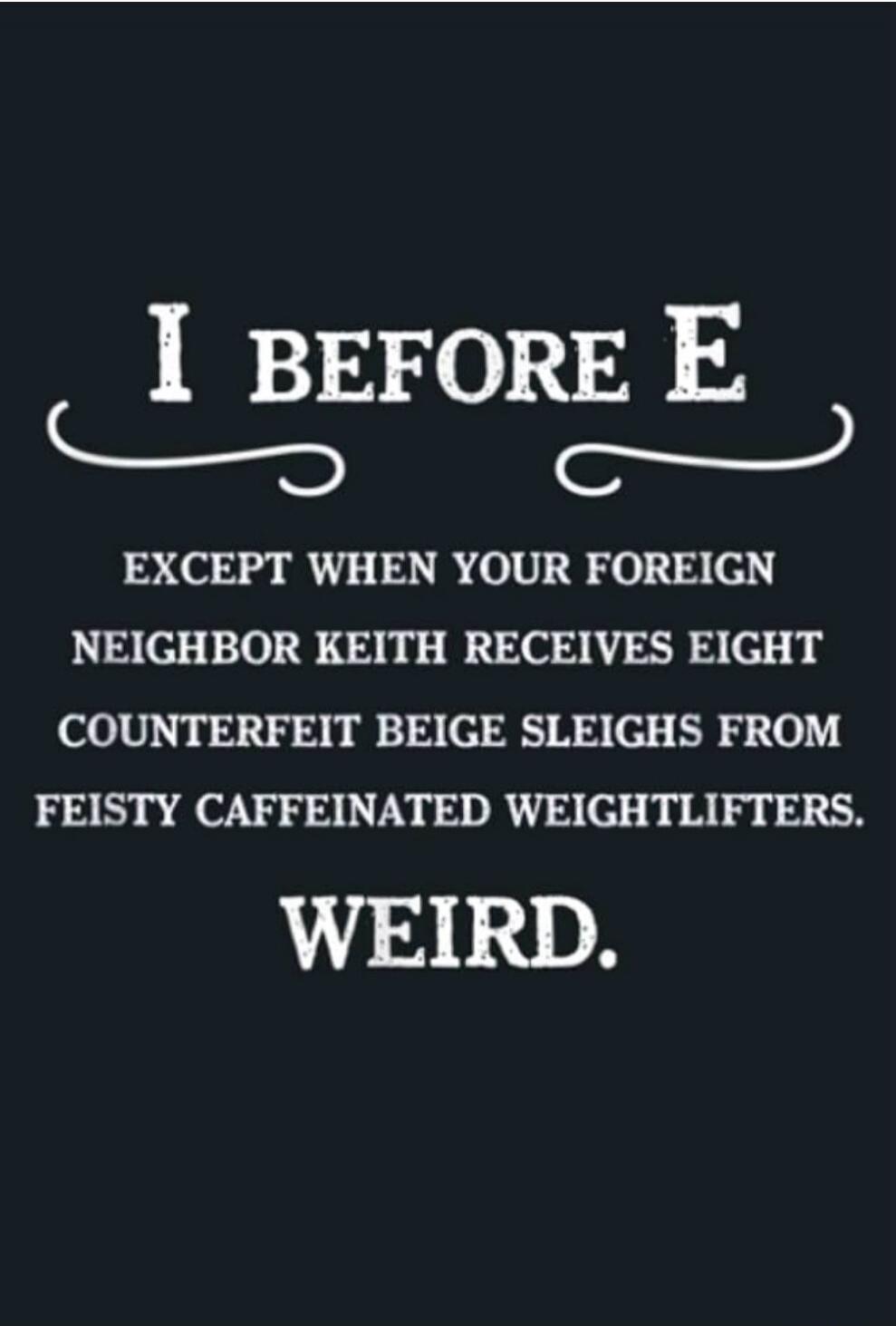 I BEFORE E EXCEPT WHEN YOUR FOREIGN NEIGHBOR KEITH RECEIVES EIGHT COUNTERFEIT BEIGE SLEIGHS FROM FEISTY CAFFEINATED WEIGHTLIFTERS. WEIRD.