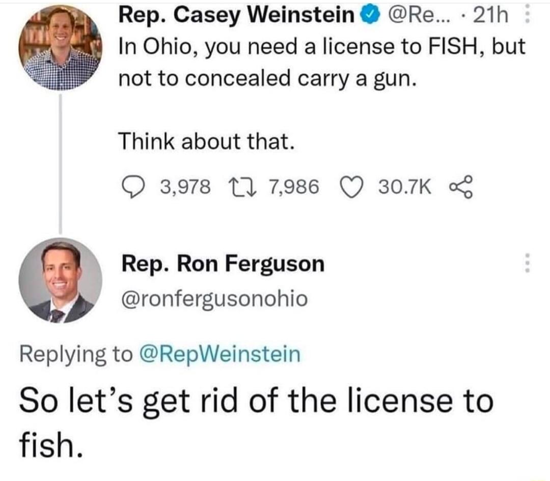 Rep Casey Weinstein Re 21h In Ohio you need a license to FISH but not to concealed carry a gun Think about that 3978 11 7986 Q 307K Rep Ron Ferguson ronfergusonohio Replying to RepWeinstein So lets get rid of the license to fish