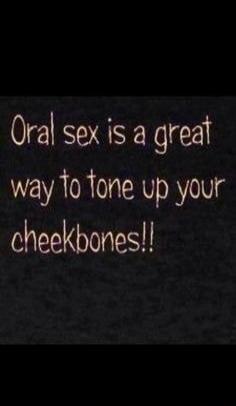Oral sex is a great way to tone up your cheekbones!!