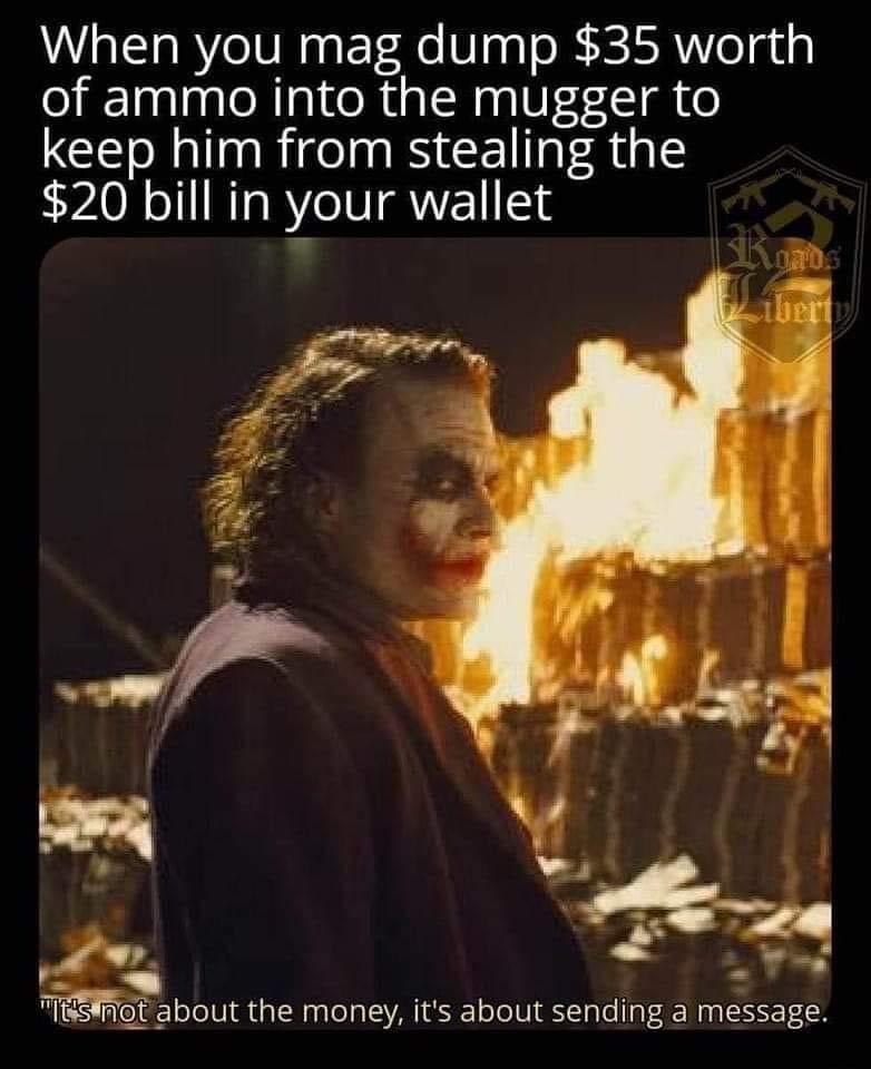 When you mag dump 35 worth of ammo into the mugger to keep him from stealing the 20 bill in your wallet P e TG me_aboul the money its about sending a message 1y