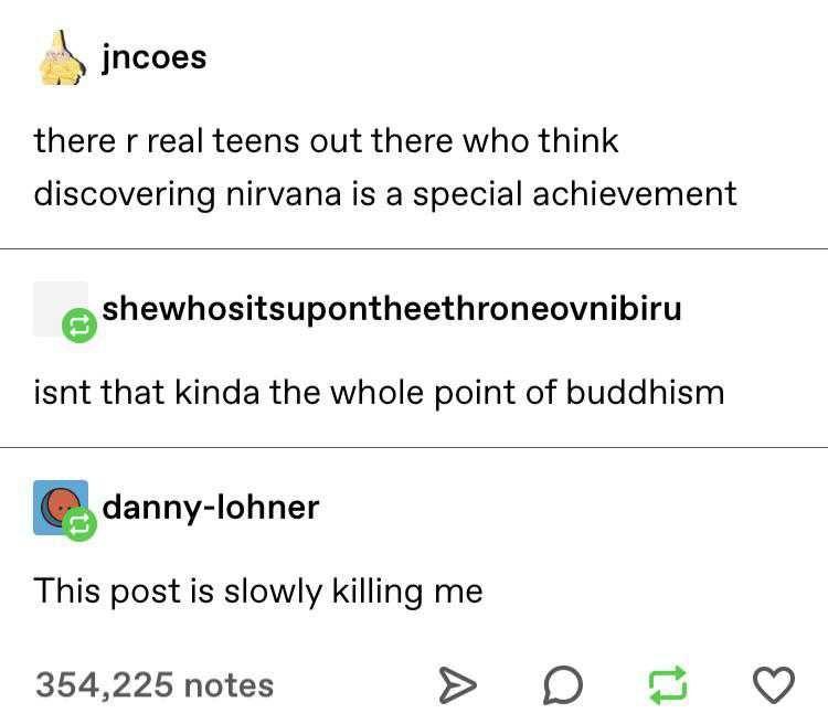 jncoes there r real teens out there who think discovering nirvana is a special achievement eshewhositsupontheethroneovnibiru isnt that kinda the whole point of buddhism Edanny lohner This post is slowly killing me 354225 notes O 3 V