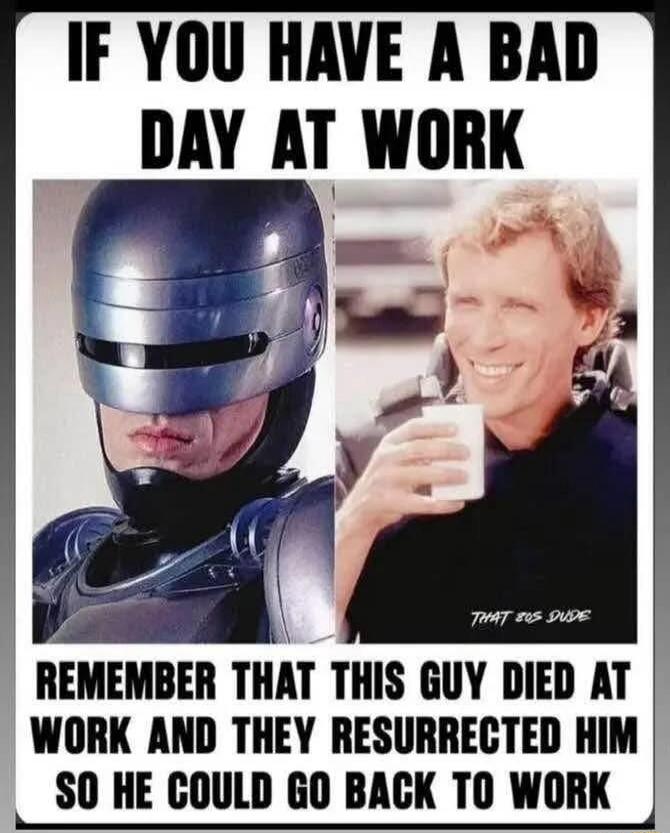 IF YOU HAVE A BAD DAY AT WORK REMEMBER THAT THIS GUY DIED AT WORK AND THEY RESURRECTED HIM SO HE COULD GO BACK TO WORK THAT 80S DUDE