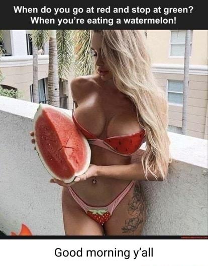 When do you go at red and stop at green When youre eating a watermelon Good morning yall