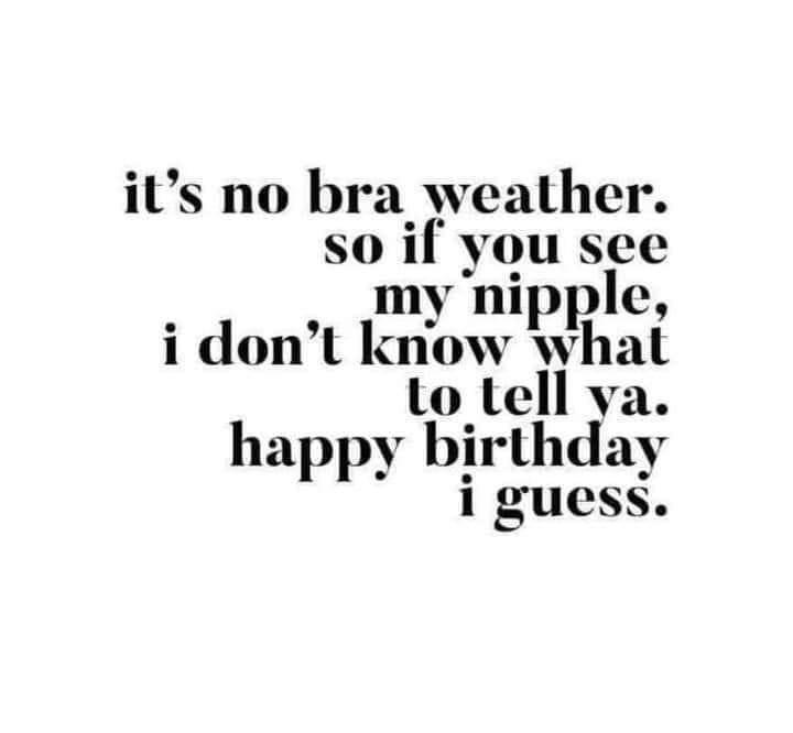 its no bra_ weather so il you see my nipple i dont know what to tell ya happy birthday i guess