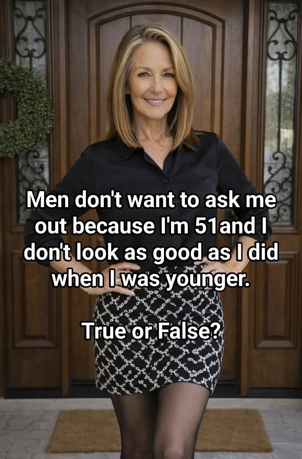Men don't want to ask me out because I'm 51 and I don't look as good as I did when I was younger. True or False?