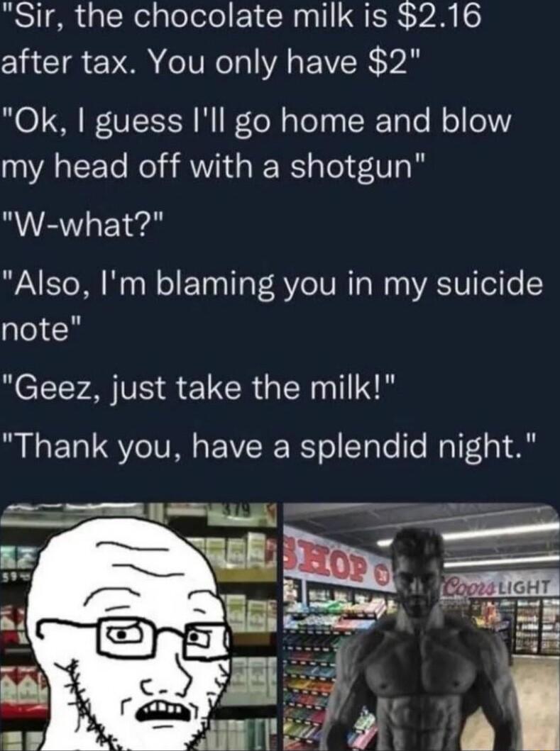 Sir the chocolate milk is 216 after tax You only have 2 Ok guess Ill go home and blow my head off with a shotgun W what Also Im blaming you in my suicide note Geez just take the milk ML ERUS VR EVEIERTol T Te o Malf1p1 o
