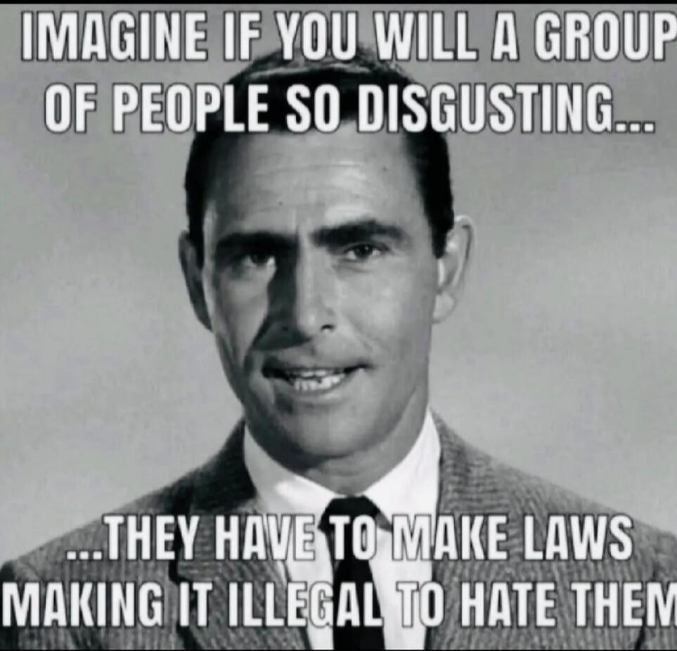 IMAGINE IF YOU WILL A GROUP OF PEOPLE SO DISGUSTING... ...THEY HAVE TO MAKE LAWS MAKING IT ILLEGAL TO HATE THEM