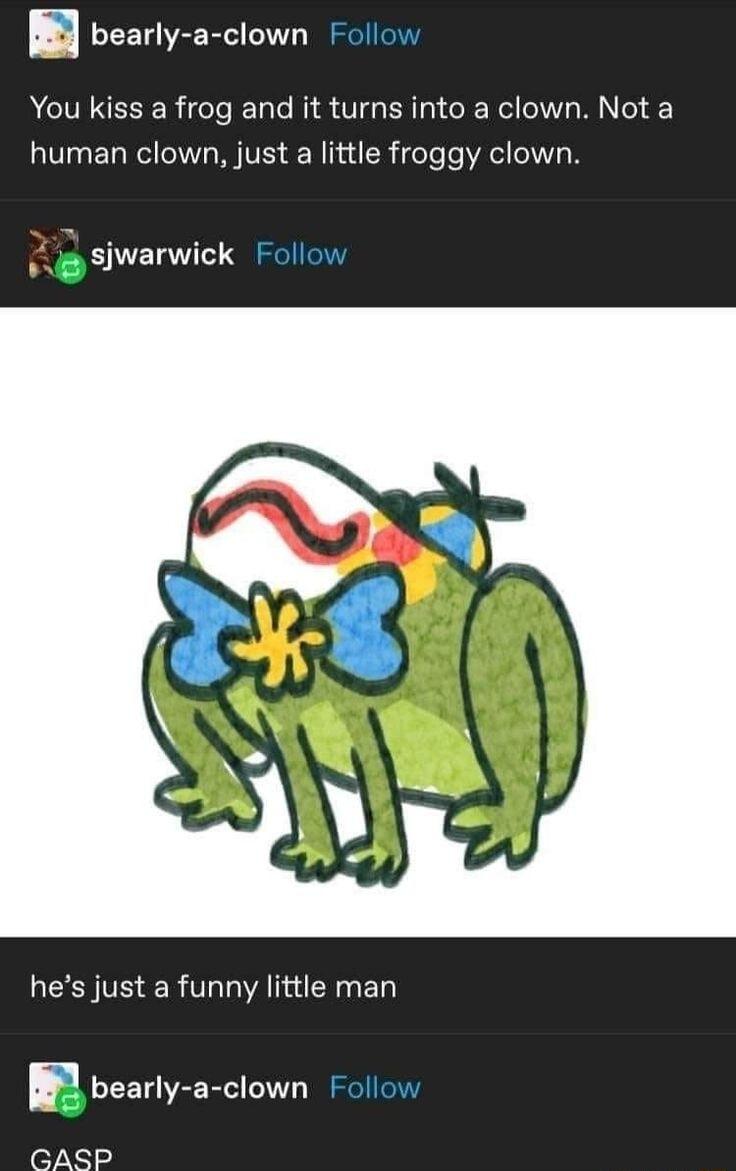 bearly a clown Follow You kiss a frog and it turns into a clown Not a human clown just a little froggy clown o siwarwick Follow LESIVEER AL Y e B bearly a clown Follow le7