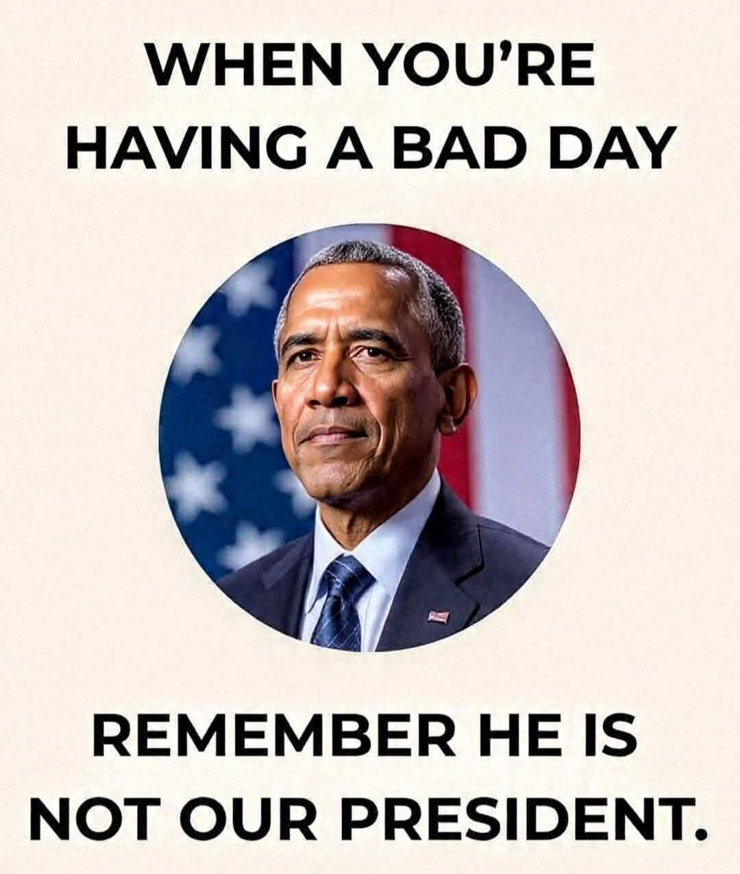 WHEN YOU'RE HAVING A BAD DAY REMEMBER HE IS NOT OUR PRESIDENT.