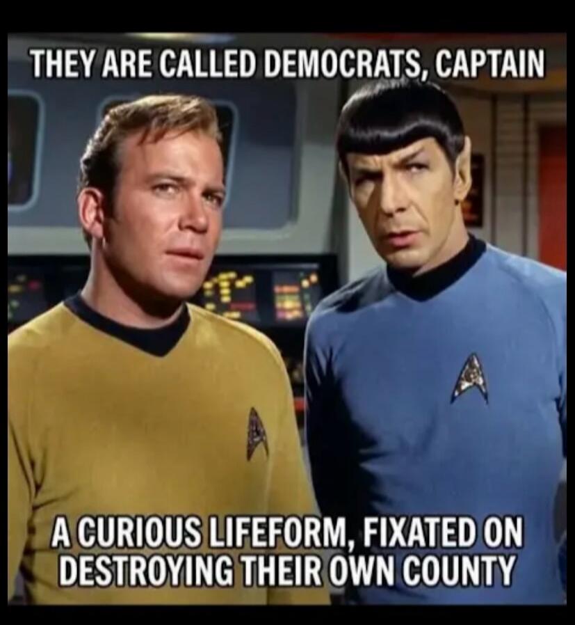 THEY ARE CALLED DEMOCRATS, CAPTAIN A CURIOUS LIFEFORM, FIXATED ON DESTROYING THEIR OWN COUNTY