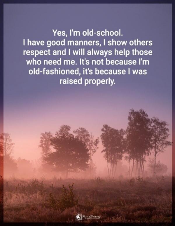 Yes, I'm old-school. I have good manners, I show others respect and I will always help those who need me. It's not because I'm old-fashioned, it's because I was raised properly.