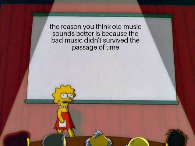 the reason you think old music sounds better is because the bad music didnt survived the passage of time