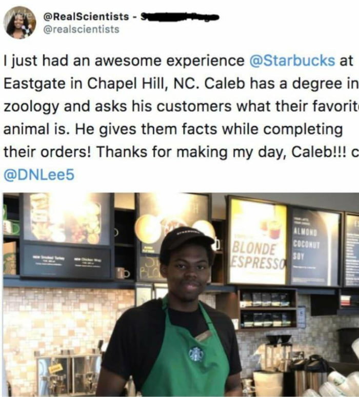 realscientists RealScientists SNty just had an awesome experience Starbucks at Eastgate in Chapel Hill NC Caleb has a degree in zoology and asks his customers what their favorit animal is He gives them facts while completing their orders Thanks for making my day Caleb c DNLee5