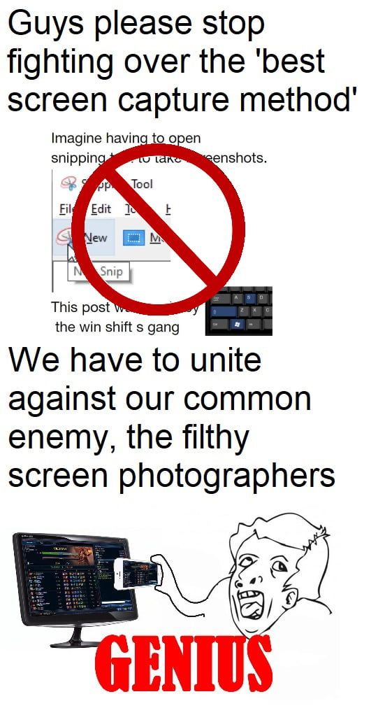 Guys please stop fighting over the best screen capture method Imagine having to open the win shift s gang We have to unlte against our common enemy the filthy screen photographers