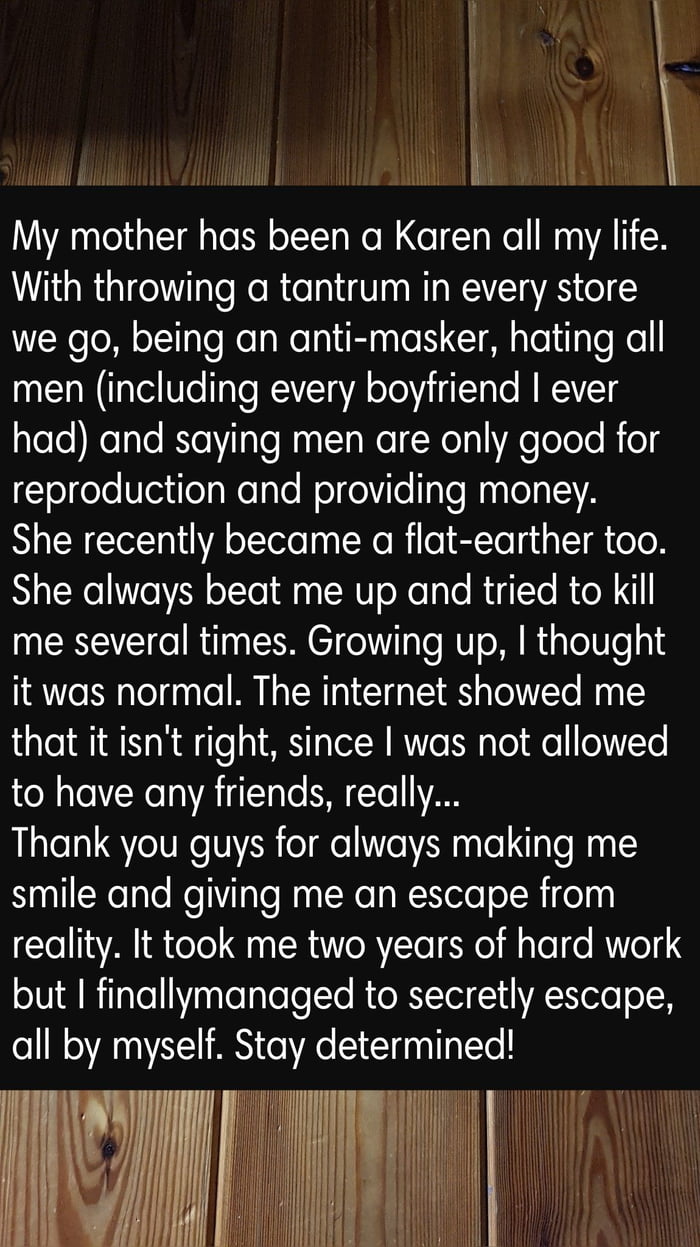 L 3 S P S i S A0 uuivilmt vnaltm My mother has been a Karen all my life With throwing a tantrum in every store we go being an anti masker hating all men including every boyfriend ever had and saying men are only good for reproduction and providing money She recently became a flat earther too She always beat me up and tried to kill me several times Growing up thought it was normal The internet show