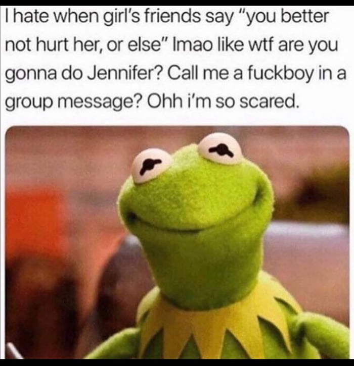 hate when girls friends say you better not hurt her or else Imao like wtf are you gonna do Jennifer Call me a fuckboy in a group message Ohh im so scared