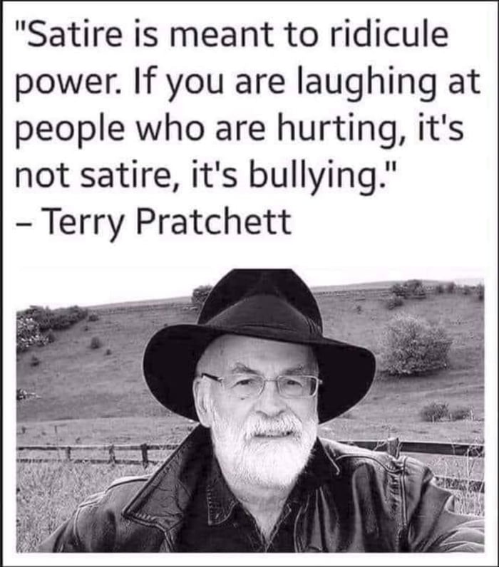 Satire is meant to ridicule power If you are laughing at people who are hurting its not satire its bullying Terry Pratchett