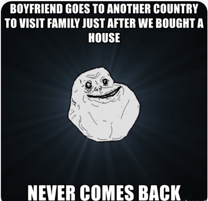 BOYFRIEND GOES TO ANOTHER COUNTRY TO VISIT FAMILY JUST AFTER WE BOUGHT A HOUSE