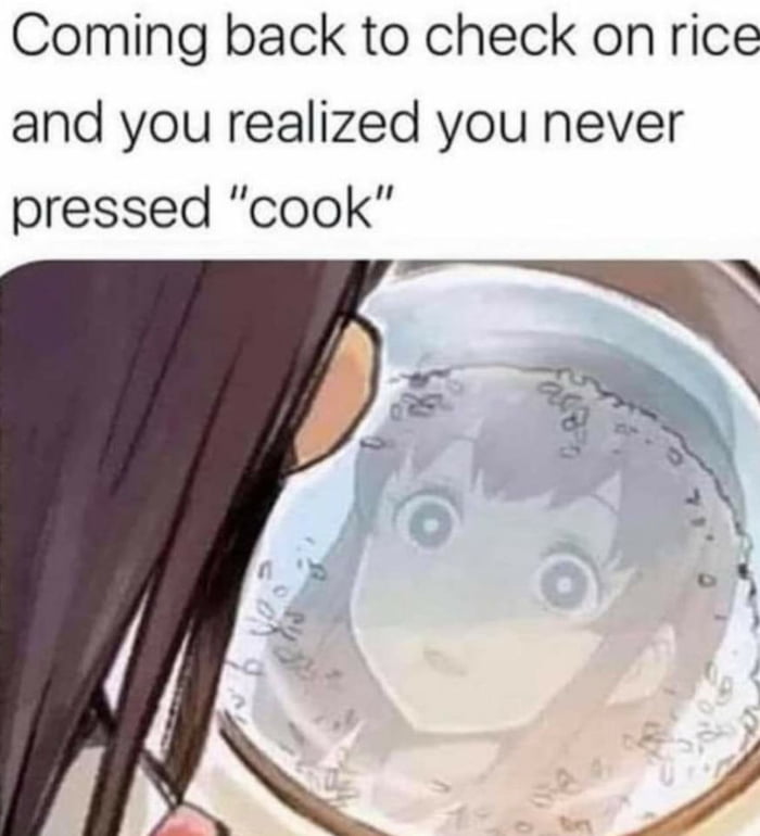 Coming back to check onrice and you realized you never pressed cook