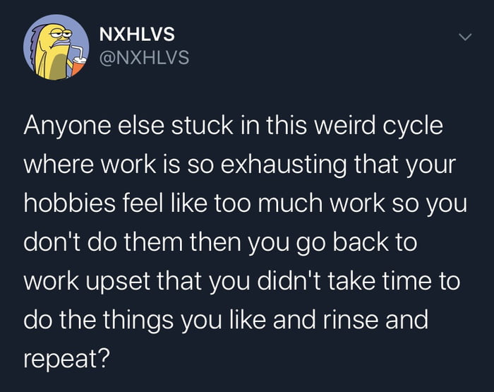 NXHLVS v GNS Anyone else stuck in this weird cycle where work is so exhausting that your hobbies feel like too much work so you lololahleleRinlaaRialIaRYolUNe o ot Tol G o work upset that you didnt take time to do the things you like and rinse and repeat