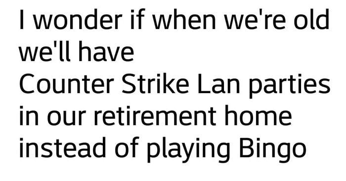 wonder if when were old well have Counter Strike Lan parties in our retirement home instead of playing Bingo