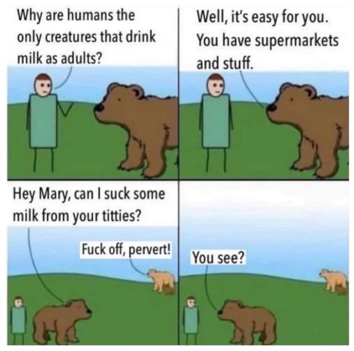 Why are humans the only creatures that drink milk as adults Hey Mary can suck some milk from your titties Well its easy for you You have supermarkets and stuff