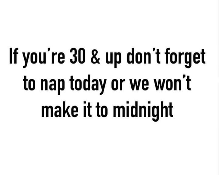 If youre 30 up dont forget to nap today or we wont make it to midnight