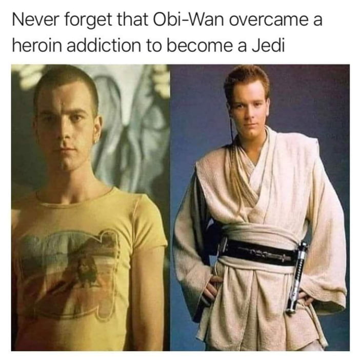 Never forget that Obi Wan overcame a heroin addiction to become a Jedi