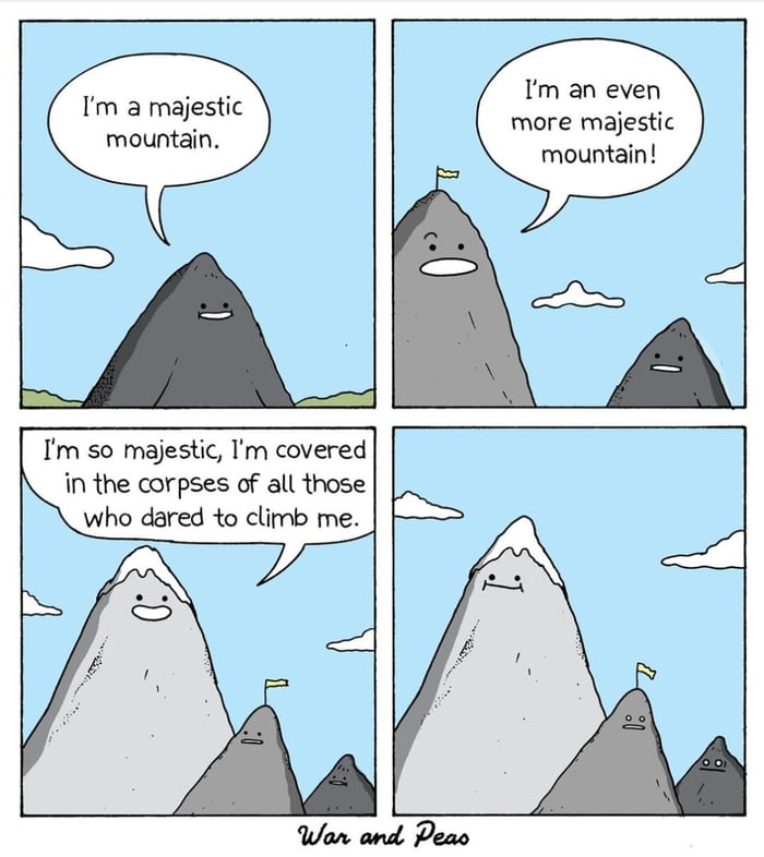 Im an even more majestic mountain Im a majestic mountain Im so majestic Im covered in the corpses of all those who dared to climb me