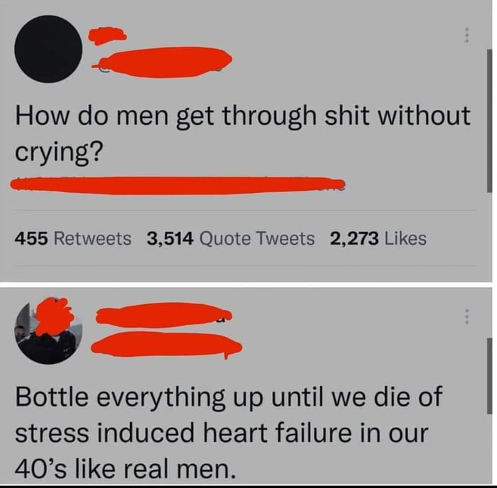 e How do men get through shit without crying 455 Retweets 3514 Quote Tweets 2273 Likes Bottle everything up until we die of stress induced heart failure in our 40s like real men