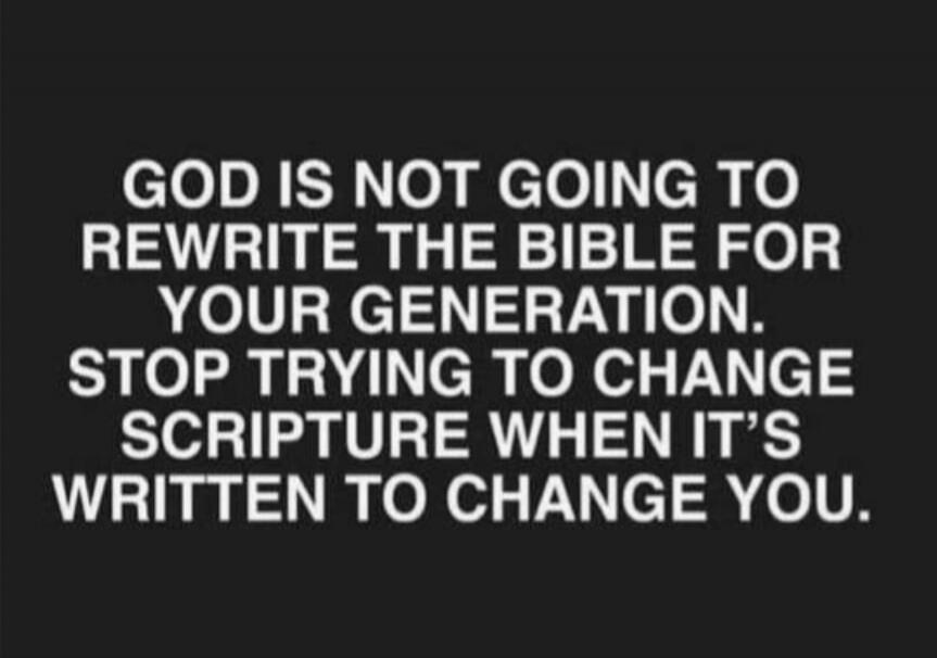 GOD IS NOT GOING TO REWRITE THE BIBLE FOR YOUR GENERATION. STOP TRYING TO CHANGE SCRIPTURE WHEN IT'S WRITTEN TO CHANGE YOU.