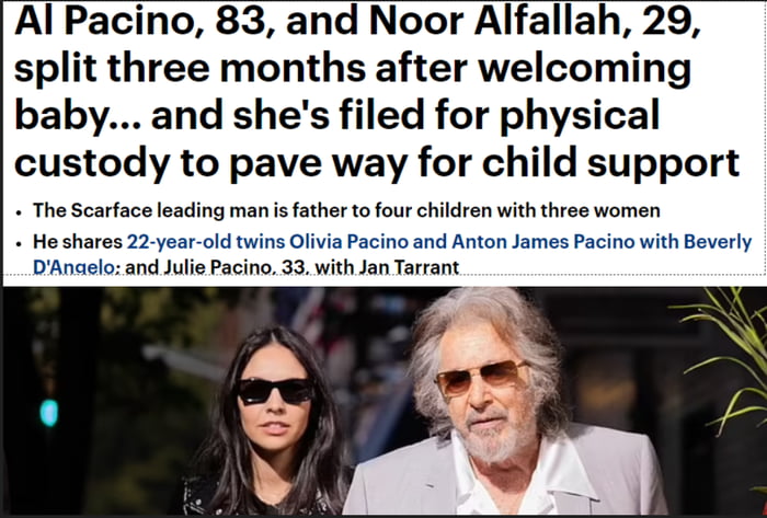 Al Pacino 83 and Noor Alfallah 29 split three months after welcoming baby and shes filed for physical custody to pave way for child support The Scarface leading manis father to four children with three women He shares 22 year old twins Olivia Pacino and Anton James Pacino with Beverly DAnaslo and Julie Pacino 3 with Jan Tarrant