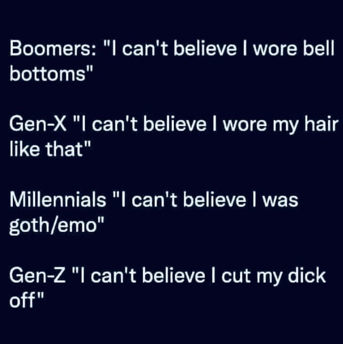 Boomers l cant believe wore bell bottoms Gen X l cant believe wore my hair ICRGES Millennials l cant believe was gothemo Gen Z cant believe cut my dick of f