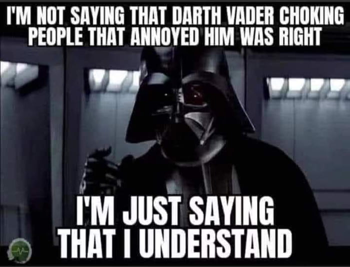 IM NOT SAYING THAT DARTH VADER CHOKING PEOPLE THAT ANNOYED HIM WAS RIGHT aF B 4 M JUST SAYING THAT UNDERSTAND