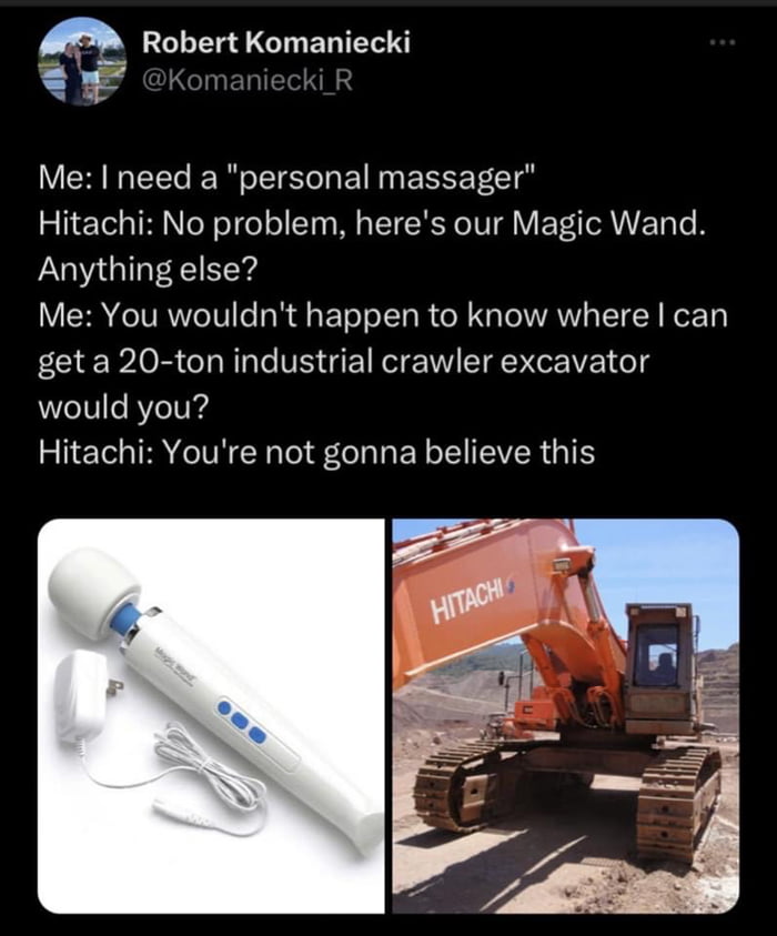 M Robert Komaniecki Me need a personal massager Hitachi No problem heres our Magic Wand Anything else Me You wouldnt happen to know where can get a 20 ton industrial crawler excavator would you Hitachi Youre not gonna believe this