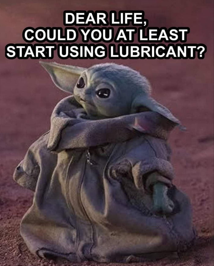 DEAR LIFE COULDYOU AT LEAST START USING LUBRICANT