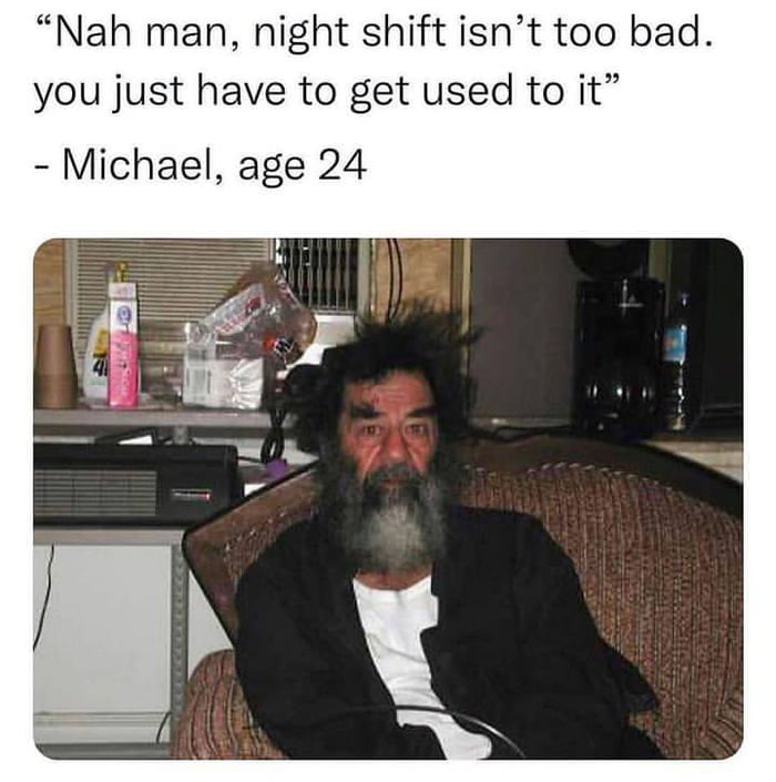 Nah man night shift isnt too bad you just have to get used to it Michael age 24